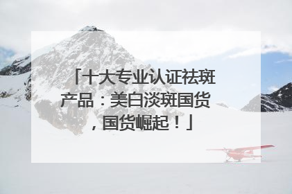 十大专业认证祛斑产品：美白淡斑国货，国货崛起！