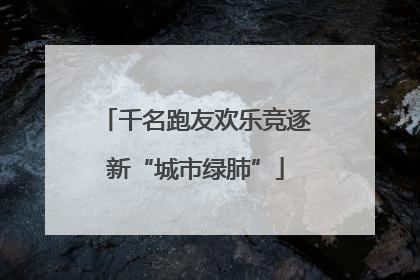 千名跑友欢乐竞逐新“城市绿肺”