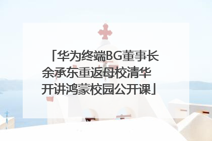 华为终端BG董事长余承东重返母校清华 开讲鸿蒙校园公开课