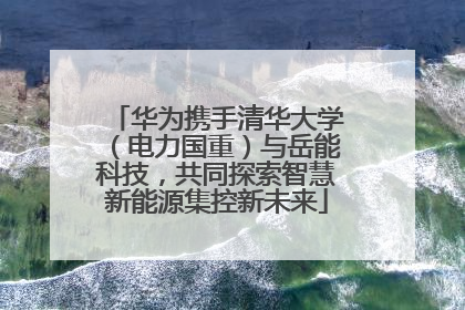 华为携手清华大学（电力国重）与岳能科技，共同探索智慧新能源集控新未来