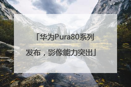 华为Pura80系列发布，影像能力突出