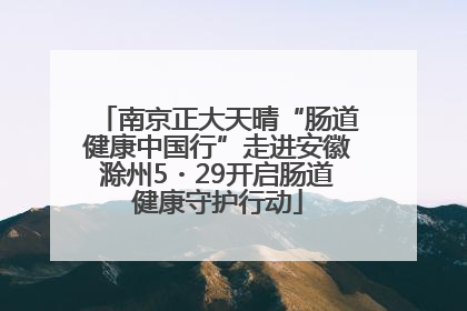 南京正大天晴“肠道健康中国行”走进安徽滁州5・29开启肠道健康守护行动