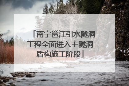 南宁邕江引水隧洞工程全面进入主隧洞盾构施工阶段