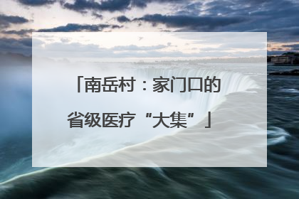 南岳村：家门口的省级医疗“大集”