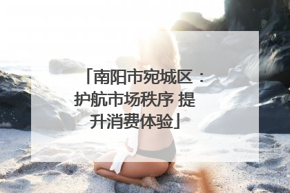 南阳市宛城区：护航市场秩序 提升消费体验