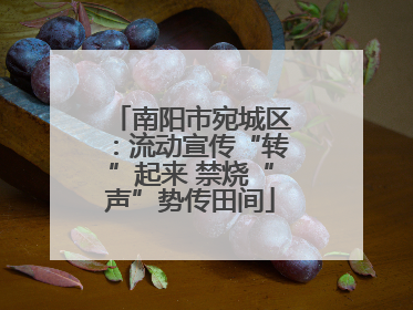南阳市宛城区：流动宣传“转”起来 禁烧“声”势传田间