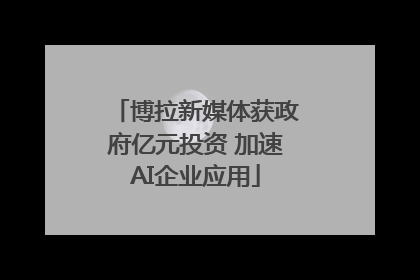 博拉新媒体获政府亿元投资 加速AI企业应用