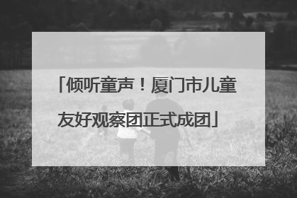 倾听童声！厦门市儿童友好观察团正式成团