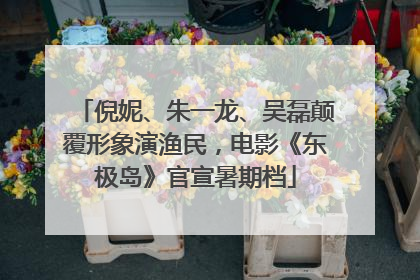 倪妮、朱一龙、吴磊颠覆形象演渔民，电影《东极岛》官宣暑期档