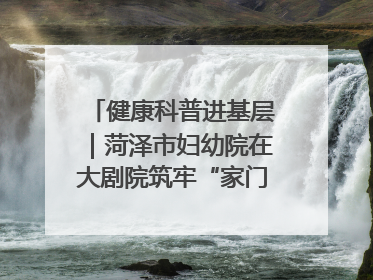 健康科普进基层｜菏泽市妇幼院在大剧院筑牢“家门口”健康防线