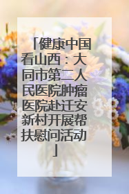 健康中国看山西：大同市第二人民医院肿瘤医院赴迁安新村开展帮扶慰问活动