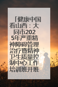 健康中国看山西：大同市2025年严重精神障碍管理治疗暨精神卫生质量控制中心工作培训班开班
