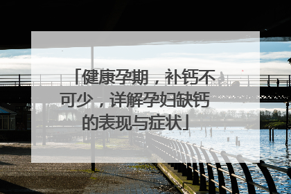 健康孕期，补钙不可少，详解孕妇缺钙的表现与症状