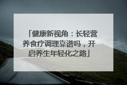 健康新视角：长轻营养食疗调理靠谱吗，开启养生年轻化之路