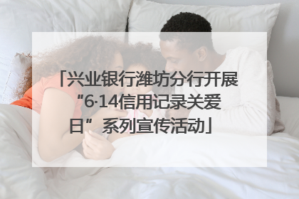 兴业银行潍坊分行开展“6·14信用记录关爱日”系列宣传活动