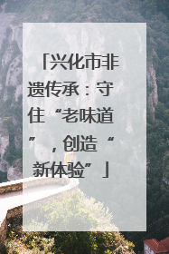 兴化市非遗传承：守住“老味道”，创造“新体验”