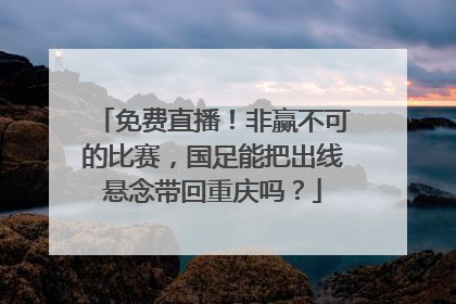 免费直播！非赢不可的比赛，国足能把出线悬念带回重庆吗？