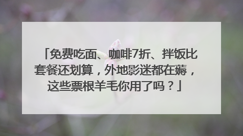 免费吃面、咖啡7折、拌饭比套餐还划算，外地影迷都在薅，这些票根羊毛你用了吗？
