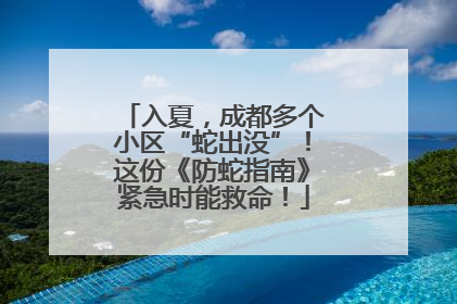 入夏，成都多个小区“蛇出没”！这份《防蛇指南》紧急时能救命！