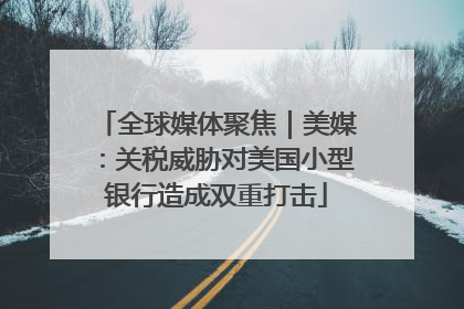 全球媒体聚焦｜美媒：关税威胁对美国小型银行造成双重打击