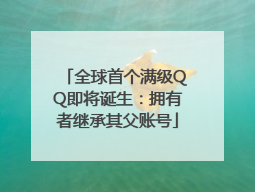 全球首个满级QQ即将诞生：拥有者继承其父账号