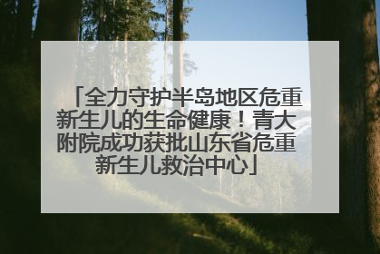 全力守护半岛地区危重新生儿的生命健康！青大附院成功获批山东省危重新生儿救治中心