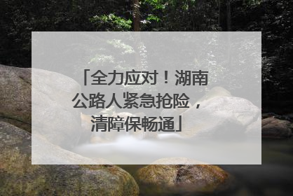 全力应对！湖南公路人紧急抢险，清障保畅通