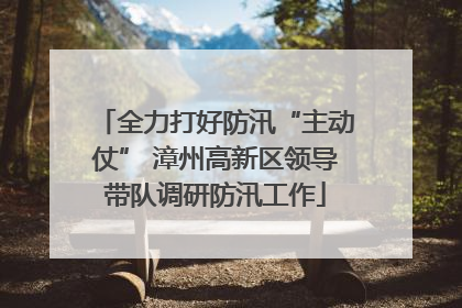全力打好防汛“主动仗” 漳州高新区领导带队调研防汛工作