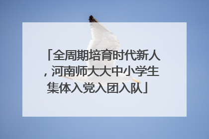 全周期培育时代新人，河南师大大中小学生集体入党入团入队