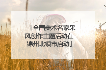 全国美术名家采风创作主题活动在锦州北镇市启动