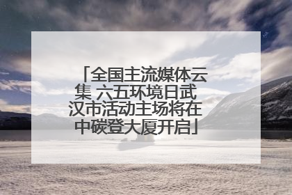 全国主流媒体云集 六五环境日武汉市活动主场将在中碳登大厦开启