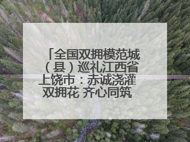 全国双拥模范城（县）巡礼江西省上饶市：赤诚浇灌双拥花 齐心同筑模范城