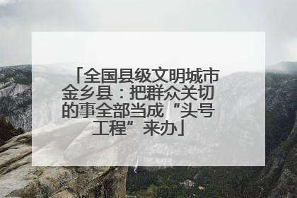 全国县级文明城市金乡县：把群众关切的事全部当成“头号工程”来办