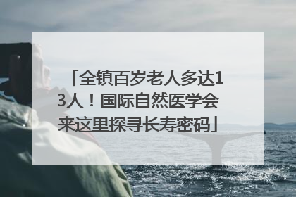 全镇百岁老人多达13人！国际自然医学会来这里探寻长寿密码