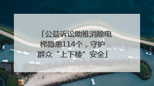 公益诉讼助推消除电梯隐患114个，守护群众“上下楼”安全
