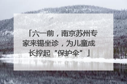 六一前，南京苏州专家来锡坐诊，为儿童成长撑起“保护伞”