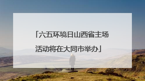 六五环境日山西省主场活动将在大同市举办