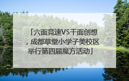 六面竞速VS千面创想，成都草堂小学子美校区举行第四届魔方活动