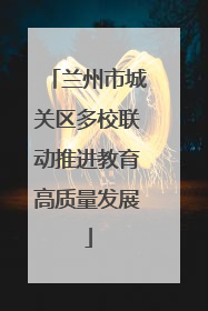兰州市城关区多校联动推进教育高质量发展