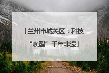兰州市城关区：科技“唤醒”千年非遗