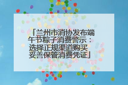 兰州市消协发布端午节粽子消费警示：选择正规渠道购买 妥善保管消费凭证