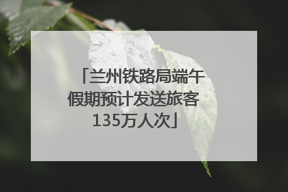 兰州铁路局端午假期预计发送旅客135万人次