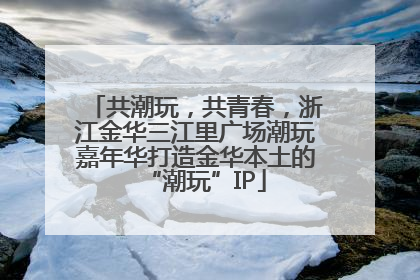 共潮玩，共青春，浙江金华三江里广场潮玩嘉年华打造金华本土的“潮玩”IP