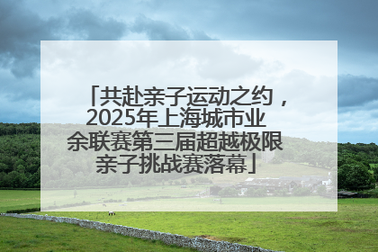 共赴亲子运动之约，2025年上海城市业余联赛第三届超越极限亲子挑战赛落幕