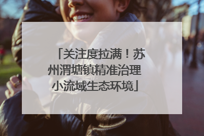 关注度拉满！苏州渭塘镇精准治理小流域生态环境
