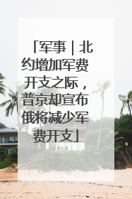 军事｜北约增加军费开支之际，普京却宣布俄将减少军费开支