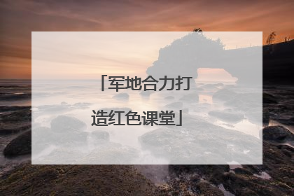 军地合力打造红色课堂