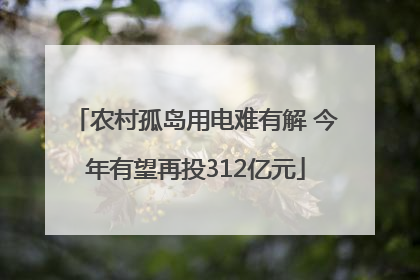 农村孤岛用电难有解 今年有望再投312亿元