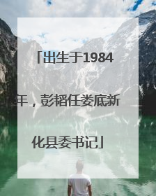 出生于1984年，彭韬任娄底新化县委书记