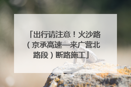 出行请注意！火沙路（京承高速—来广营北路段）断路施工